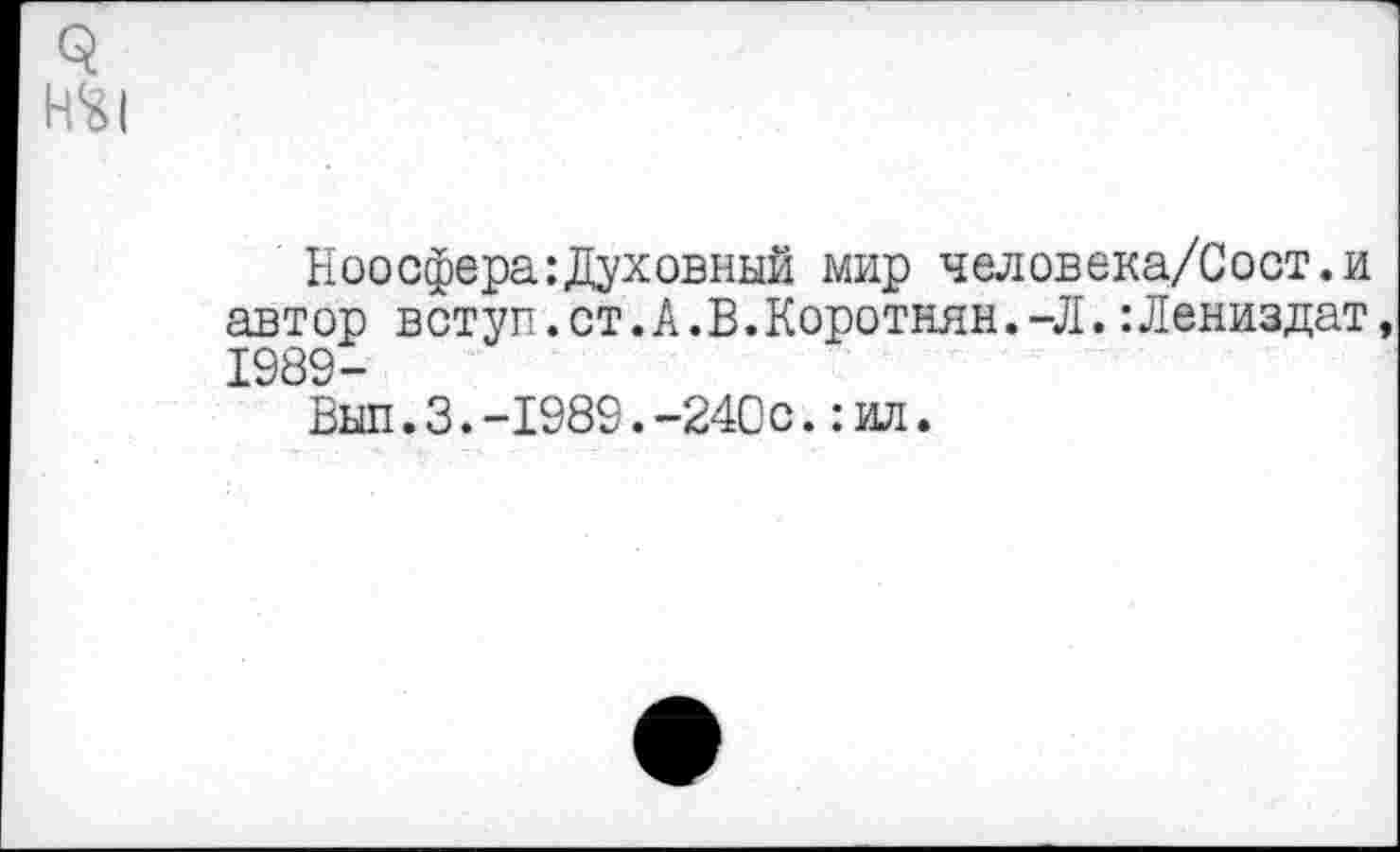 ﻿№1
Ноосфера:Духовный мир человека/Сост.и автор вступ.ст.А.В.Коротнян.-Л.:Лениздат, 1989-
Вып.3.-1989.-240с.:ил.